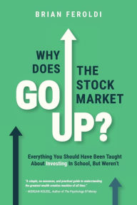 Title: Why Does The Stock Market Go Up?: Everything You Should Have Been Taught About Investing In School, But Weren't, Author: Brian Feroldi