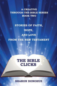 Title: The Bible Clicks, A Creative Through-the-Bible Series, Book Two: Stories of Faith, Hope, and Love from the New Testament, Author: Sharon Donohue