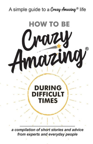 How to Be Crazy Amazing® During Difficult Times: A compilation of short stories and advice from experts and everyday people.
