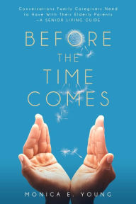 Title: BEFORE THE TIME COMES: Conversations Family Caregivers Need to Have With Their Elderly Parents-A Senior Living Guide, Author: Monica E. Young