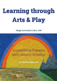 Title: Learning through Arts & Play: Incorporating Engaging Multisensory Activities for Children Ages 6-10, Author: Xingyi Li