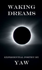 Title: Waking Dreams: Experiential Poetry by YAW, Author: Yaw Saahene