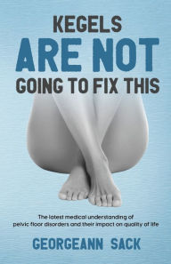Title: Kegels Are Not Going to Fix This: The latest medical understanding of pelvic floor disorders and their impact on quality of life, Author: Georgeann Sack