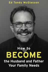 Title: How to Become the Husband and Father Your Family Needs, Author: Ed Tandy McGlasson