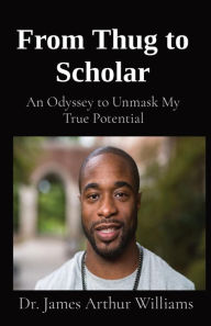 Title: From Thug to Scholar: An Odyssey to Unmask My True Potential, Author: Dr. James Arthur Williams