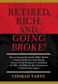 Title: Retired, Rich, And Going Broke!: How to Engage the Family Office Model to Build and Protect Your Wealth, Guard It from Prying eyes-Including the IRS-and Help the Next Generation Continue Your Legacy, Author: Conrad Tarte