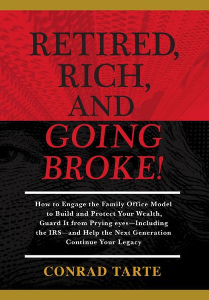 Retired, Rich, And Going Broke!: How to Engage the Family Office Model to Build and Protect Your Wealth, Guard It from Prying eyes-Including the IRS-and Help the Next Generation Continue Your Legacy