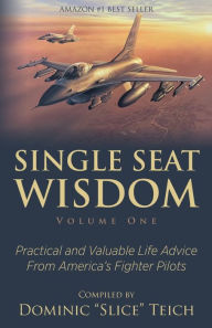 Title: Single Seat Wisdom: Practical and Valuable Life Advice From America's Fighter Pilots, Author: Dominic Teich