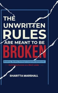 Title: The Unwritten Rules Are Meant To Be Broken: Breaking Barriers, Thriving in Corporate Spaces, and Redefining Success as a Black Leader, Author: Sharitta Marshall