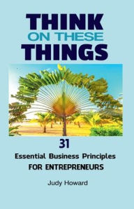 Title: Think on These Things: 31 Essential Business Principles for Entrepreneurs, Author: Judy Howard