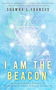 Title: I Am the Beacon: An Extraordinary Journey of Awakening in These Times of Ascension, Author: Shawna L. Frances