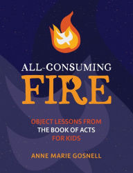 Title: All-Consuming Fire: Object Lessons from the Book of Acts for Kids, Author: Anne Marie Gosnell