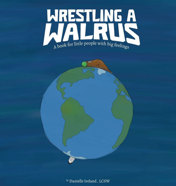 Wrestling a Walrus: A book for little people with big feelings.