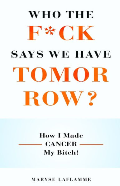 WHO THE F*CK SAYS WE HAVE TOMORROW?: How I made cancer my bitch!