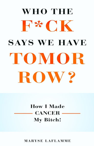 Who the F*ck Says We Have Tomorrow?: How I made cancer my bitch!