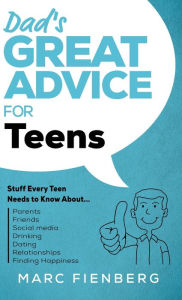 Title: Dad's Great Advice for Teens: Stuff Every Teen Needs to Know About Parents, Friends, Social Media, Drinking, Dating, Relationships, and Finding Happiness, Author: Marc Fienberg