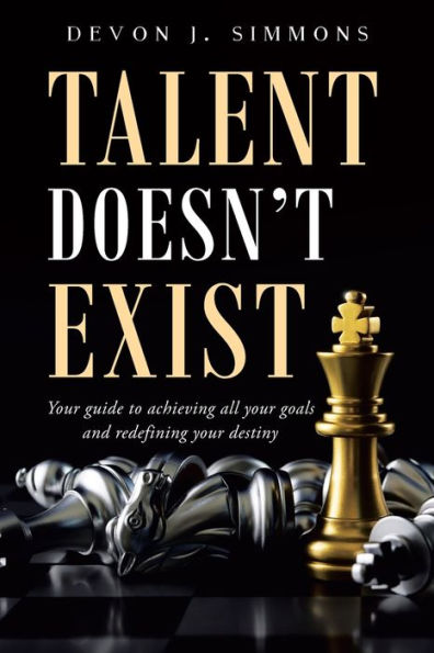 Talent Doesn't Exist: Your guide to achieving all your goals and redefining your destiny.