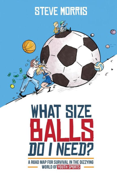 What Balls Do I Need?: A Road Map For Survival The Dizzying World of Youth Sports