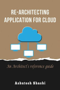 Title: Re-Architecting Application for Cloud: An Architect's reference guide, Author: Ashutosh Shashi