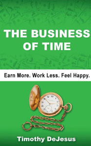 Title: The Business of Time: Earn More. Work Less. Feel Happy., Author: Timothy DeJesus