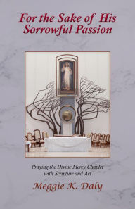 Title: For the Sake of His Sorrowful Passion: Praying the Divine Mercy Chaplet with Scripture and Art, Author: Meggie K. Daly