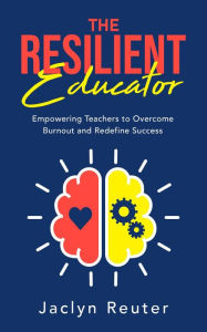 Title: The Resilient Educator: Empowering Teachers To Overcome Burnout and Redefine Success, Author: Jaclyn Reuter