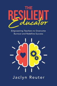 Title: The Resilient Educator: Empowering Teachers To Overcome Burnout and Redefine Success, Author: Jaclyn Reuter