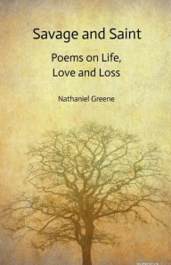 Title: Savage and Saint: Poems on Life, Love and Loss, Author: Nathaniel Greene