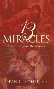 Title: Thirteen Miracles-A Neurosurgeon Meets Jesus, Author: Dean C. Lohse