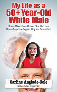 Title: My Life as a 50+ Year-Old White Male: How a Mixed-Race Woman Stumbled Into Direct-Response Copywriting and Succeeded!:, Author: Carline Anglade-Cole