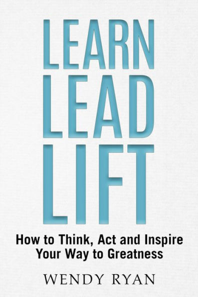 Learn Lead Lift: How to Think, Act and Inspire Your Way to Greatness