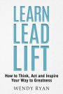 Learn Lead Lift: How to Think, Act and Inspire Your Way to Greatness