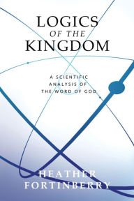 Title: Logics of the Kingdom: A Scientific Analysis of the Word of God, Author: Heather Fortinberry