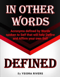 Title: In Other Words Defined: Acronyms defined by Words spoken to Self that will help Define and Affirm your own Self., Author: Ysidra Rivers