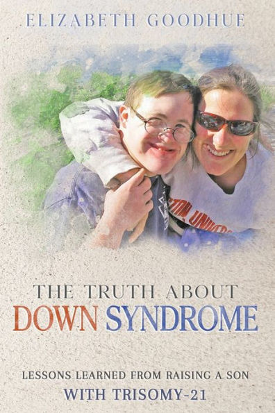 The Truth About Down Syndrome: Lessons Learned from Raising a Son with Trisomy-21: Lessons Learned