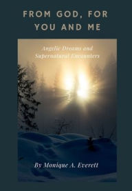 Title: From God, for You and Me: Angelic Dreams and Supernatural Encounters, Author: Monique A. Everett