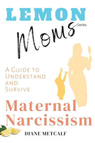 Title: Lemon Moms: A Guide to Understand and Survive Maternal Narcissism, Author: Diane Metcalf