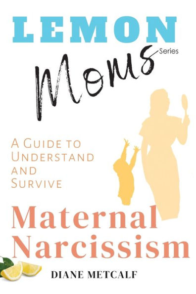 Lemon Moms: A Guide to Understand and Survive Maternal Narcissism