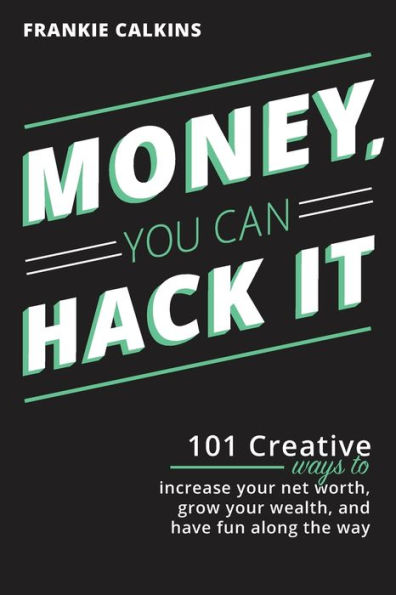 Money, You Can Hack It: 101 Creative Ways To Increase Your Net Worth, Grow Wealth, and Have Fun Along The Way: Way