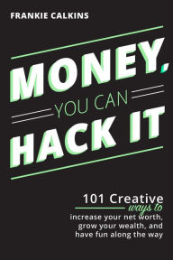 Title: Money, You Can Hack It: 101 Creative Ways To Increase Your Net Worth, Grow Your Wealth, and Have Fun Along The Way: 101 Creative Ways To Increase Your Net Worth, Grow Your Wealth, and Have Fun Along The Way, Author: Frankie Calkins