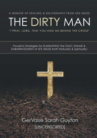 Title: THE DIRTY MAN: A MEMOIR OF HEALING & DELIVERANCE FROM SEX ABUSE:Powerful Strategies for ELIMINATING the GUILT, SHAME & EMBARRASSMENT of SEX ABUSE both Naturally & Spiritually!, Author: GerVaise Guyton