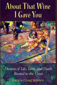 Title: About That Wine I Gave You: Dreams of Life, Love, and Death Rooted to the Vines, Author: James Craig Justice