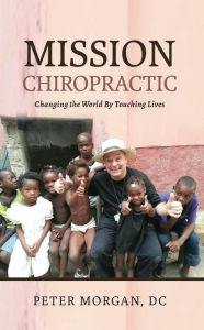 Title: Mission Chiropractic: Changing the World By Touching Lives, Author: Peter Morgan
