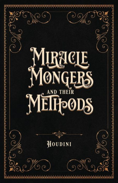 Miracle Mongers and Their Methods (Centennial Edition): A Complete ExposÃ¯Â¿Â½ of the Modus Operandi of Fire Eaters, Heat Resistors, Poison Eaters, Venomous Reptile Defiers, Sword Swallowers, Human Ostriches, Strong Men, Etc.