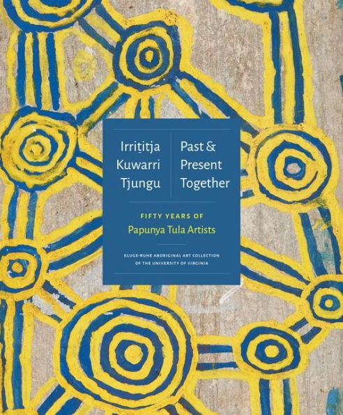 Irrititja Kuwarri Tjungu (Past and Present Together): Fifty Years of Papunya Tula Artists