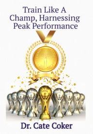Title: Train Like A Champ, Harnessing Peak Performance, Author: Dr. Cate Coker