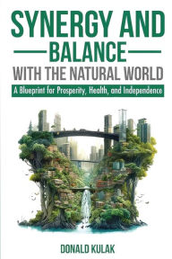 Title: Synergy and Balance with the Natural World: A Blueprint for Prosperity, Health, and Independence, Author: Don Kulak