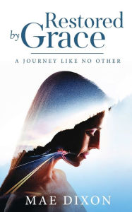 Title: Restored by Grace: A Journey Like No Other, Author: Mae Dixon