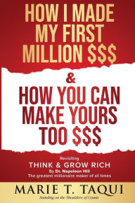 Title: HOW I MADE MY FIRST MILLION DOLLARS $$$ and HOW YOU CAN MAKE YOURS TOO $$$: Revisiting THINK & GROW RICH By Dr. Napoleon Hill, Author: MARIE T. TAQUI