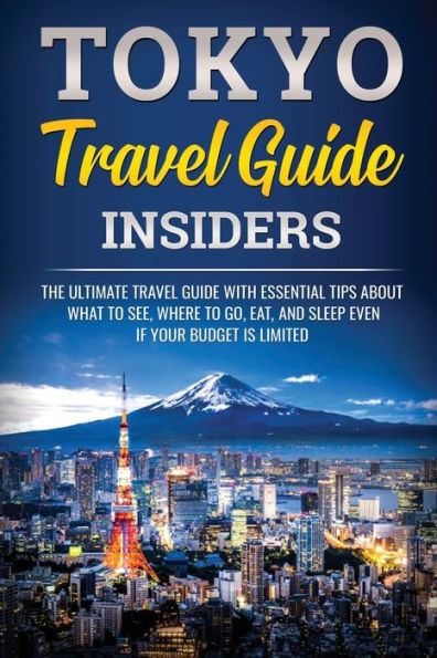 Tokyo Travel Guide Insiders: The Ultimate Travel Guide with Essential Tips About What to See, Where to Go, Eat, and Sleep even if Your Budget is Limited